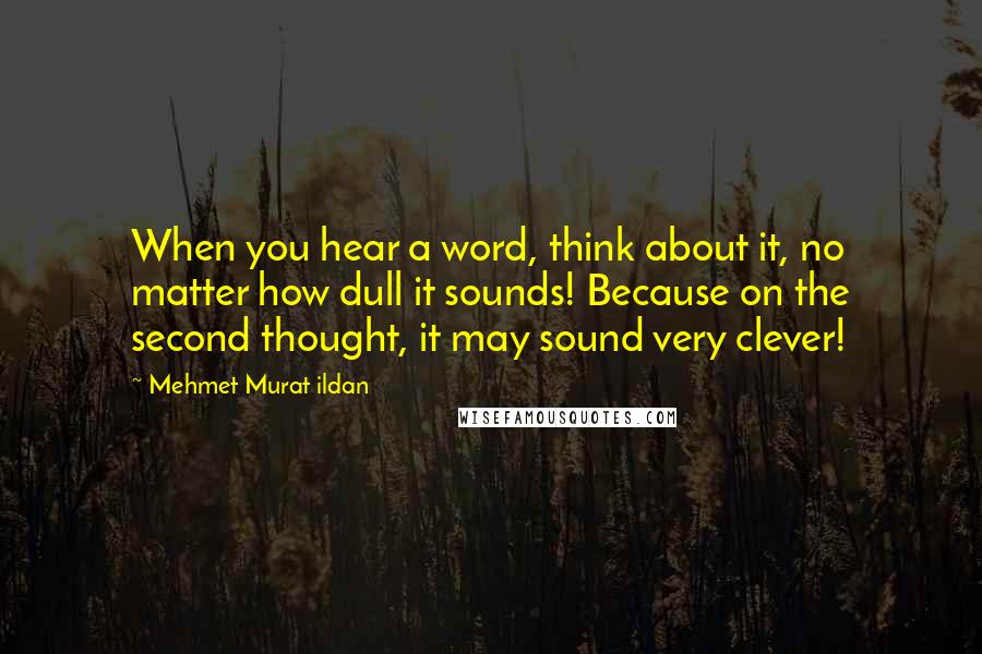 Mehmet Murat Ildan Quotes: When you hear a word, think about it, no matter how dull it sounds! Because on the second thought, it may sound very clever!