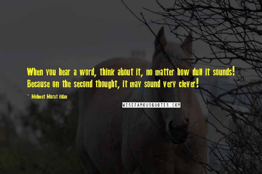 Mehmet Murat Ildan Quotes: When you hear a word, think about it, no matter how dull it sounds! Because on the second thought, it may sound very clever!