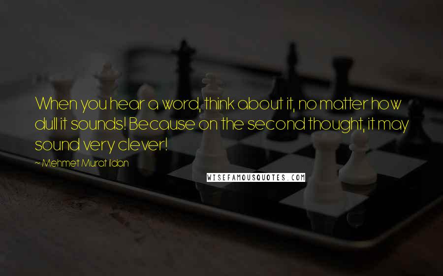 Mehmet Murat Ildan Quotes: When you hear a word, think about it, no matter how dull it sounds! Because on the second thought, it may sound very clever!