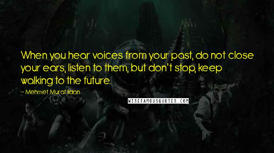 Mehmet Murat Ildan Quotes: When you hear voices from your past, do not close your ears, listen to them, but don't stop, keep walking to the future.