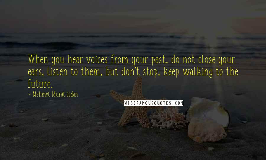 Mehmet Murat Ildan Quotes: When you hear voices from your past, do not close your ears, listen to them, but don't stop, keep walking to the future.