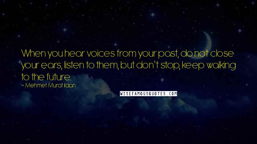 Mehmet Murat Ildan Quotes: When you hear voices from your past, do not close your ears, listen to them, but don't stop, keep walking to the future.