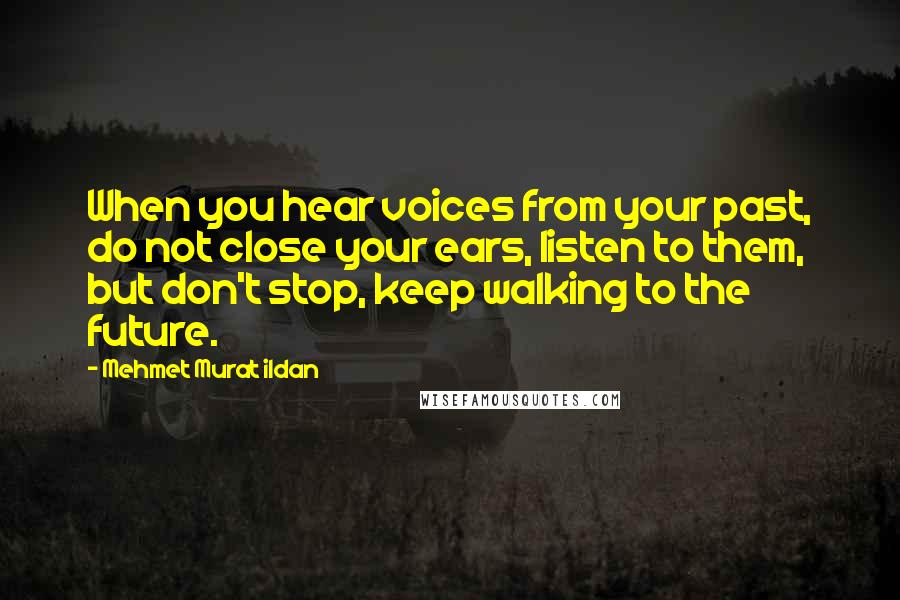 Mehmet Murat Ildan Quotes: When you hear voices from your past, do not close your ears, listen to them, but don't stop, keep walking to the future.