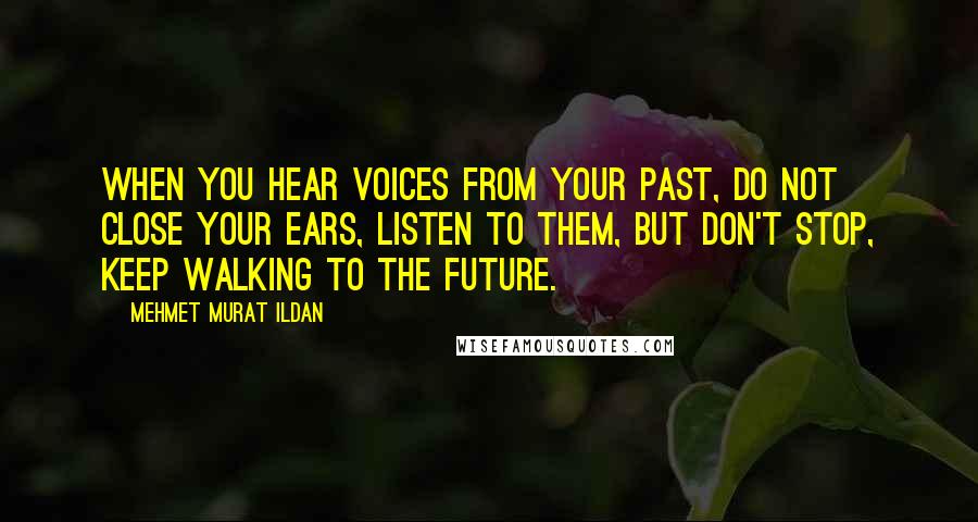 Mehmet Murat Ildan Quotes: When you hear voices from your past, do not close your ears, listen to them, but don't stop, keep walking to the future.