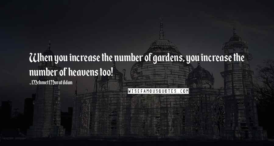 Mehmet Murat Ildan Quotes: When you increase the number of gardens, you increase the number of heavens too!