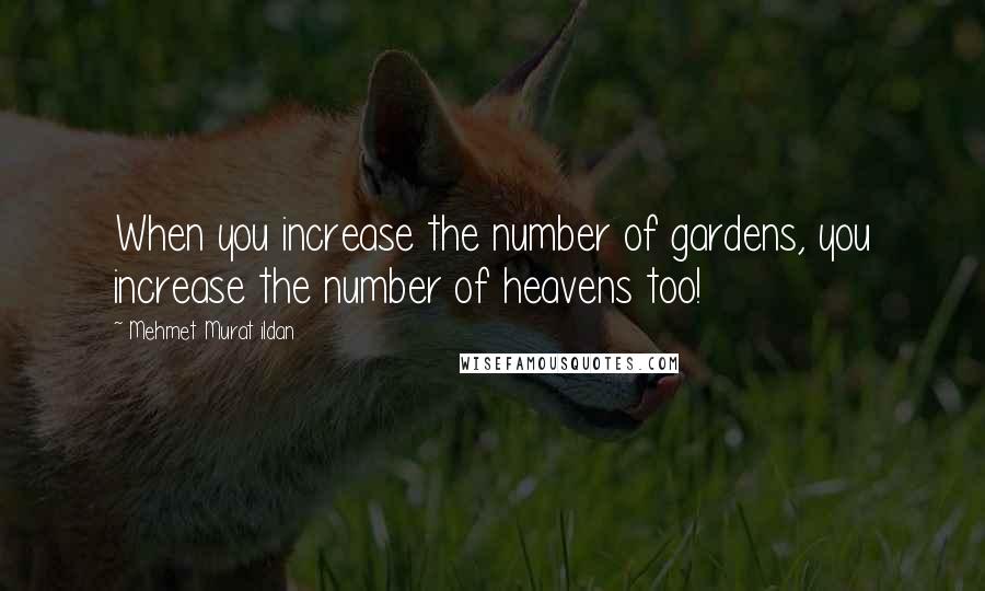 Mehmet Murat Ildan Quotes: When you increase the number of gardens, you increase the number of heavens too!