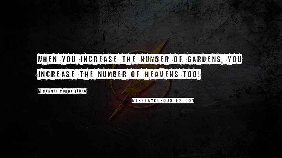Mehmet Murat Ildan Quotes: When you increase the number of gardens, you increase the number of heavens too!