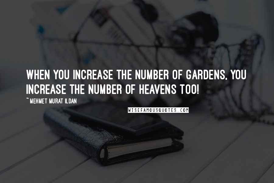 Mehmet Murat Ildan Quotes: When you increase the number of gardens, you increase the number of heavens too!