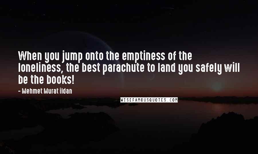 Mehmet Murat Ildan Quotes: When you jump onto the emptiness of the loneliness, the best parachute to land you safely will be the books!