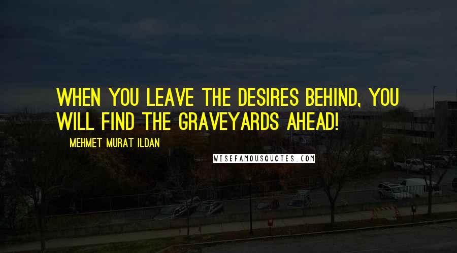 Mehmet Murat Ildan Quotes: When you leave the desires behind, you will find the graveyards ahead!