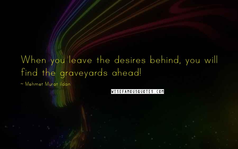 Mehmet Murat Ildan Quotes: When you leave the desires behind, you will find the graveyards ahead!