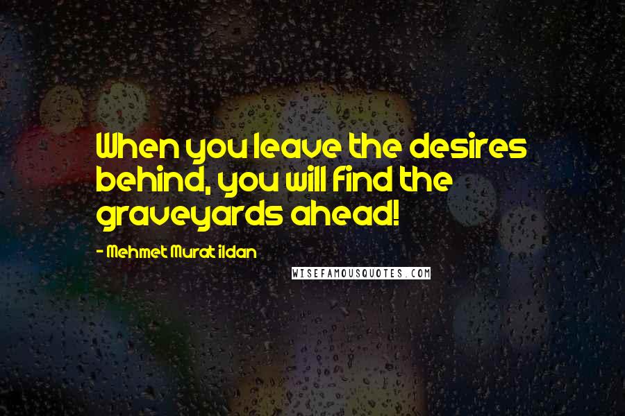 Mehmet Murat Ildan Quotes: When you leave the desires behind, you will find the graveyards ahead!