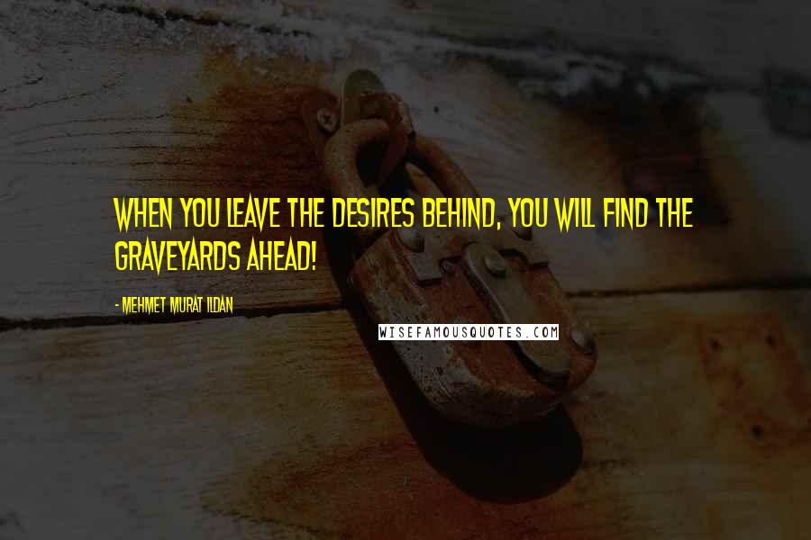 Mehmet Murat Ildan Quotes: When you leave the desires behind, you will find the graveyards ahead!