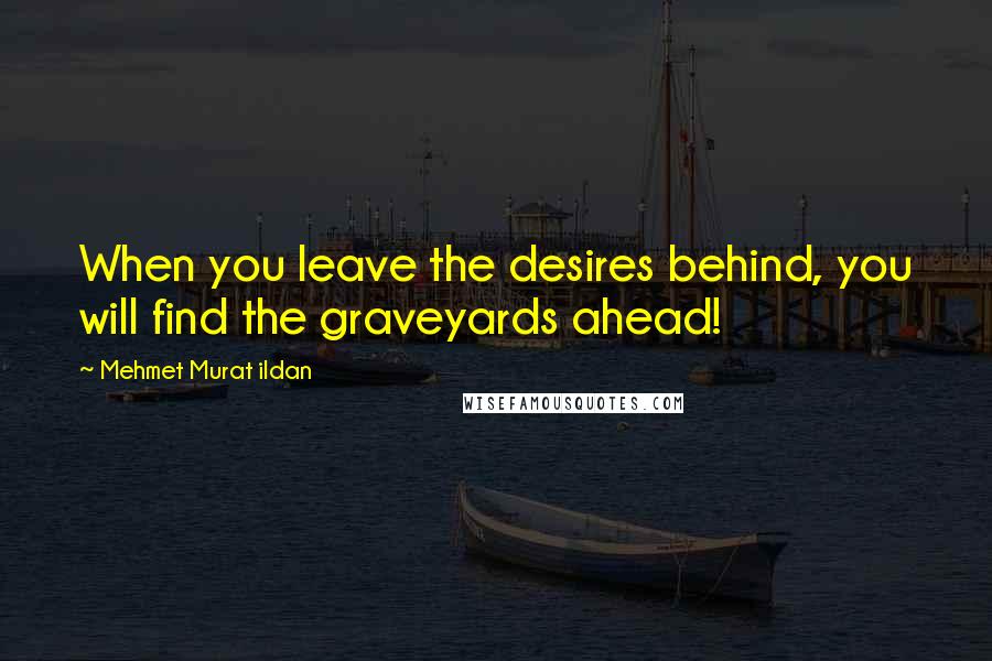 Mehmet Murat Ildan Quotes: When you leave the desires behind, you will find the graveyards ahead!