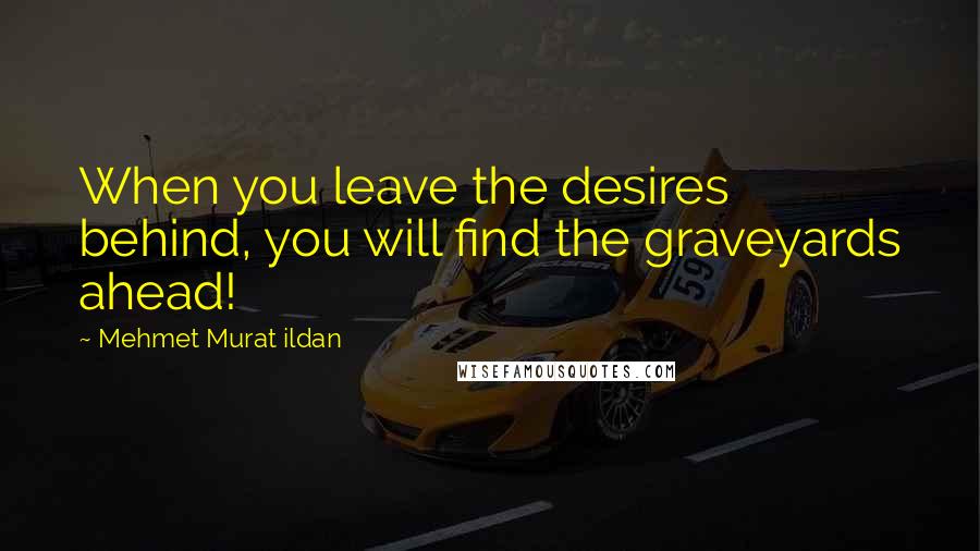 Mehmet Murat Ildan Quotes: When you leave the desires behind, you will find the graveyards ahead!