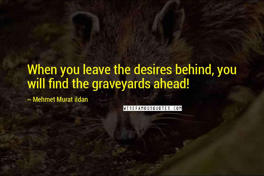 Mehmet Murat Ildan Quotes: When you leave the desires behind, you will find the graveyards ahead!