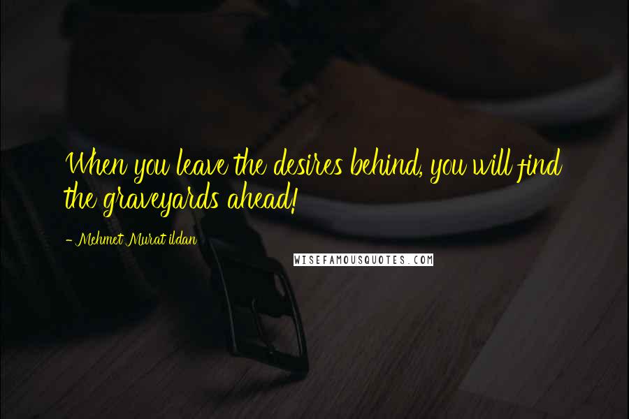 Mehmet Murat Ildan Quotes: When you leave the desires behind, you will find the graveyards ahead!