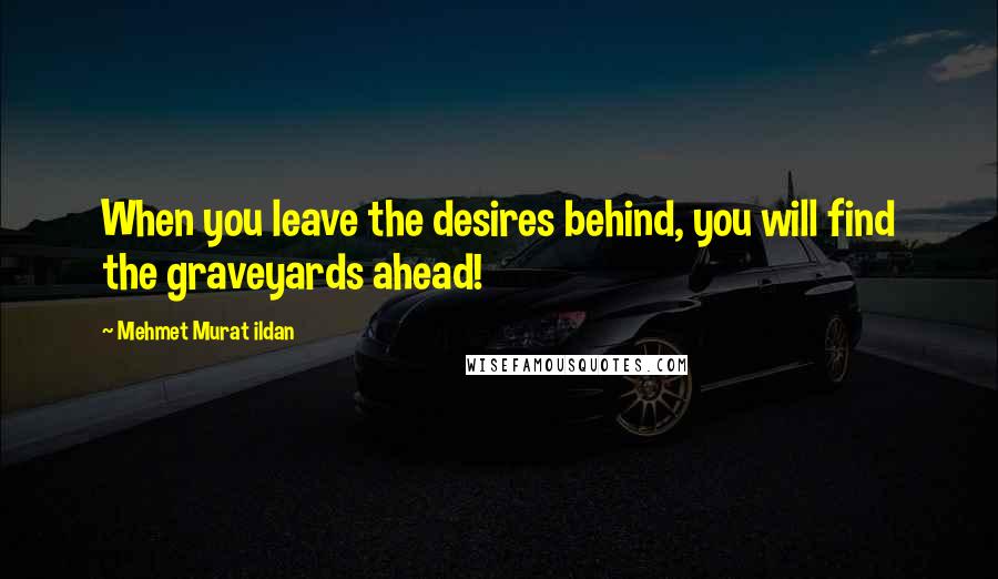 Mehmet Murat Ildan Quotes: When you leave the desires behind, you will find the graveyards ahead!