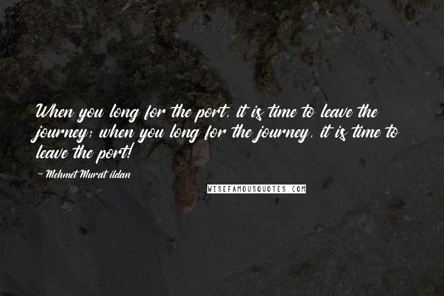 Mehmet Murat Ildan Quotes: When you long for the port, it is time to leave the journey; when you long for the journey, it is time to leave the port!