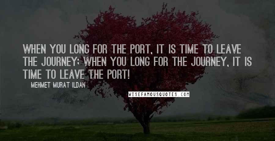Mehmet Murat Ildan Quotes: When you long for the port, it is time to leave the journey; when you long for the journey, it is time to leave the port!