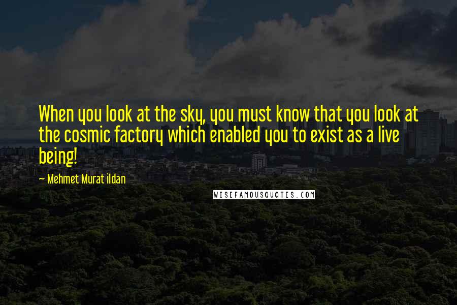 Mehmet Murat Ildan Quotes: When you look at the sky, you must know that you look at the cosmic factory which enabled you to exist as a live being!