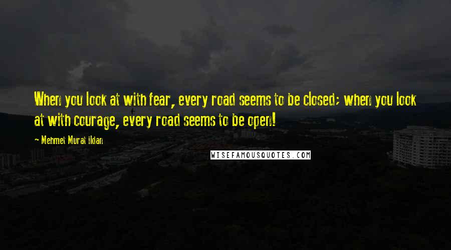 Mehmet Murat Ildan Quotes: When you look at with fear, every road seems to be closed; when you look at with courage, every road seems to be open!