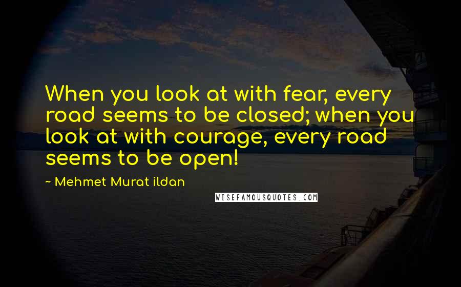 Mehmet Murat Ildan Quotes: When you look at with fear, every road seems to be closed; when you look at with courage, every road seems to be open!