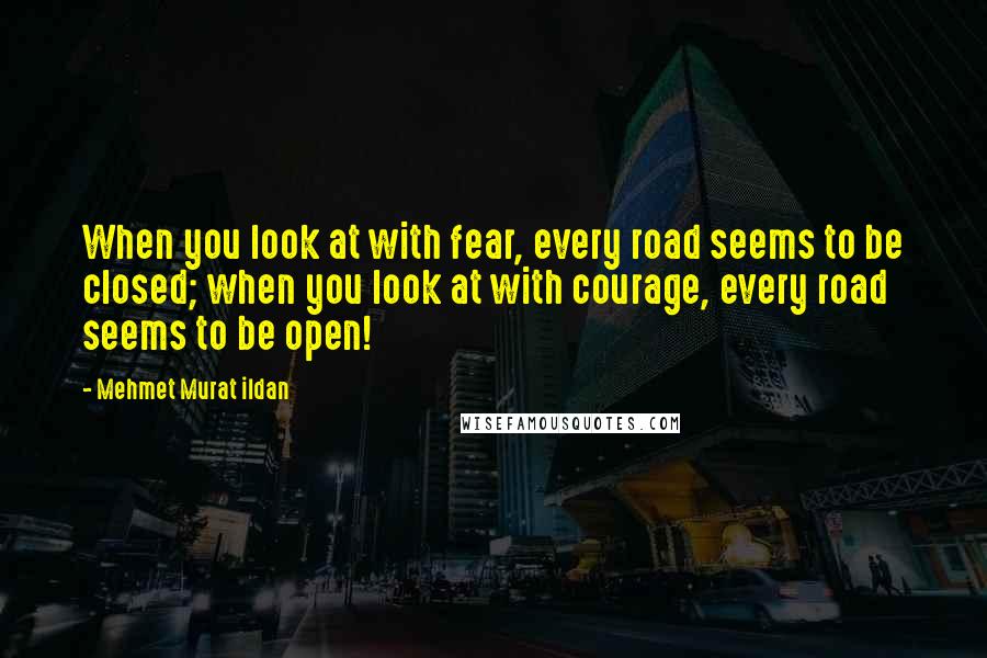 Mehmet Murat Ildan Quotes: When you look at with fear, every road seems to be closed; when you look at with courage, every road seems to be open!