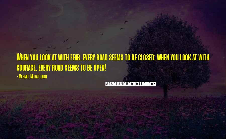 Mehmet Murat Ildan Quotes: When you look at with fear, every road seems to be closed; when you look at with courage, every road seems to be open!