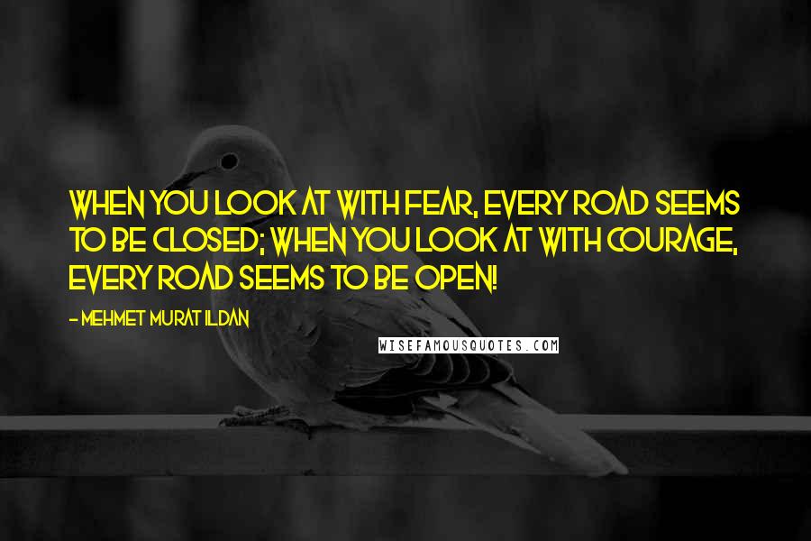 Mehmet Murat Ildan Quotes: When you look at with fear, every road seems to be closed; when you look at with courage, every road seems to be open!