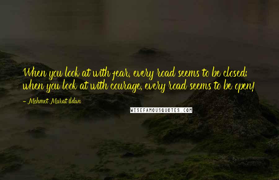 Mehmet Murat Ildan Quotes: When you look at with fear, every road seems to be closed; when you look at with courage, every road seems to be open!