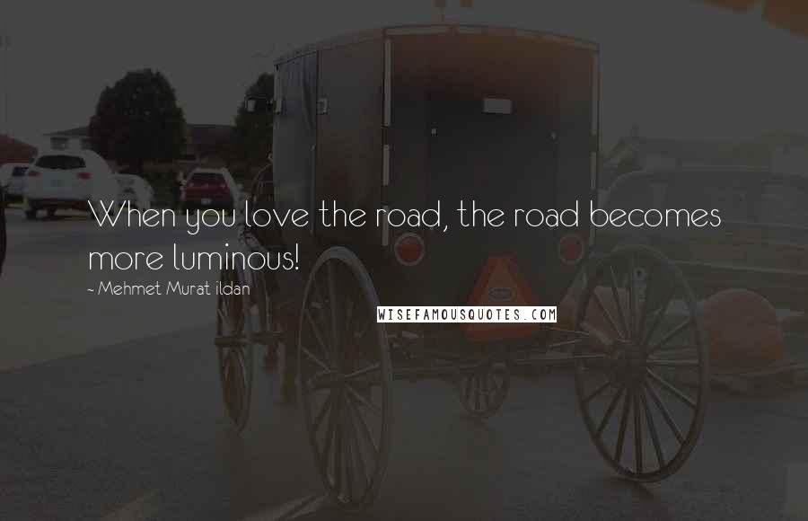 Mehmet Murat Ildan Quotes: When you love the road, the road becomes more luminous!