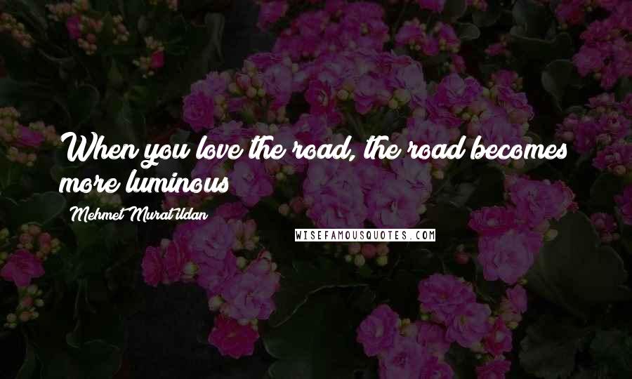 Mehmet Murat Ildan Quotes: When you love the road, the road becomes more luminous!