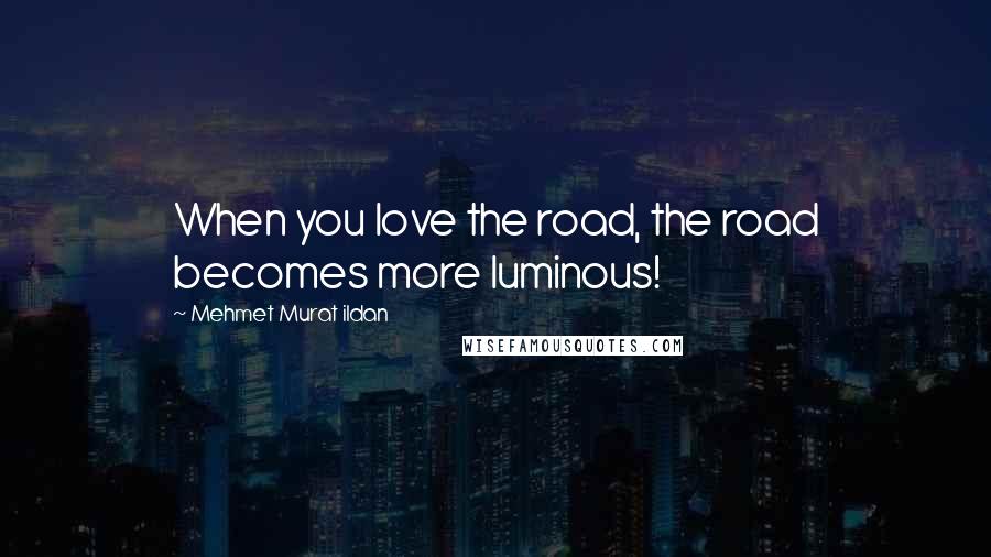 Mehmet Murat Ildan Quotes: When you love the road, the road becomes more luminous!