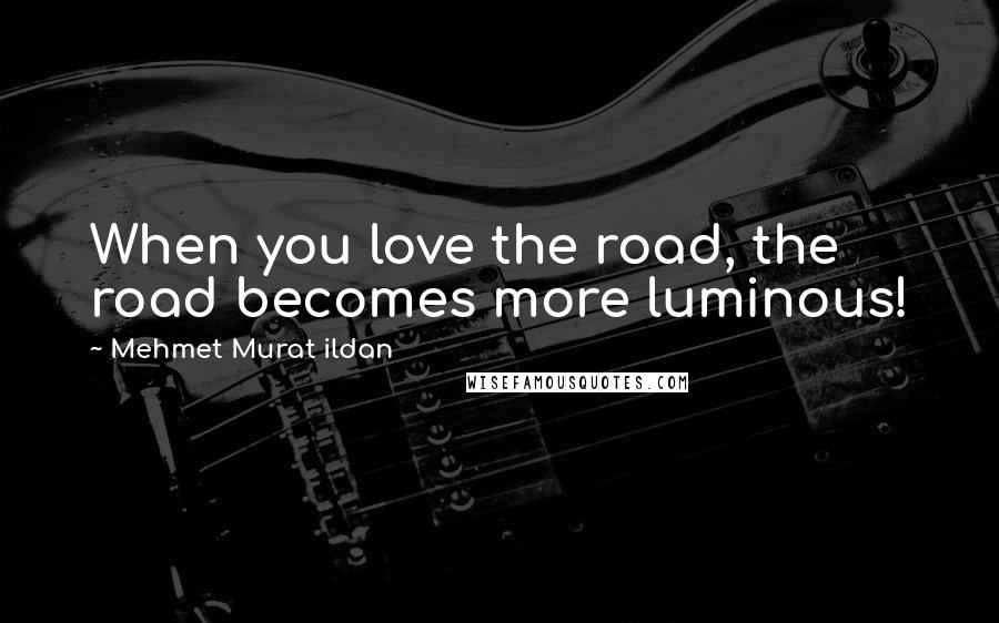 Mehmet Murat Ildan Quotes: When you love the road, the road becomes more luminous!