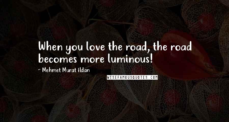 Mehmet Murat Ildan Quotes: When you love the road, the road becomes more luminous!