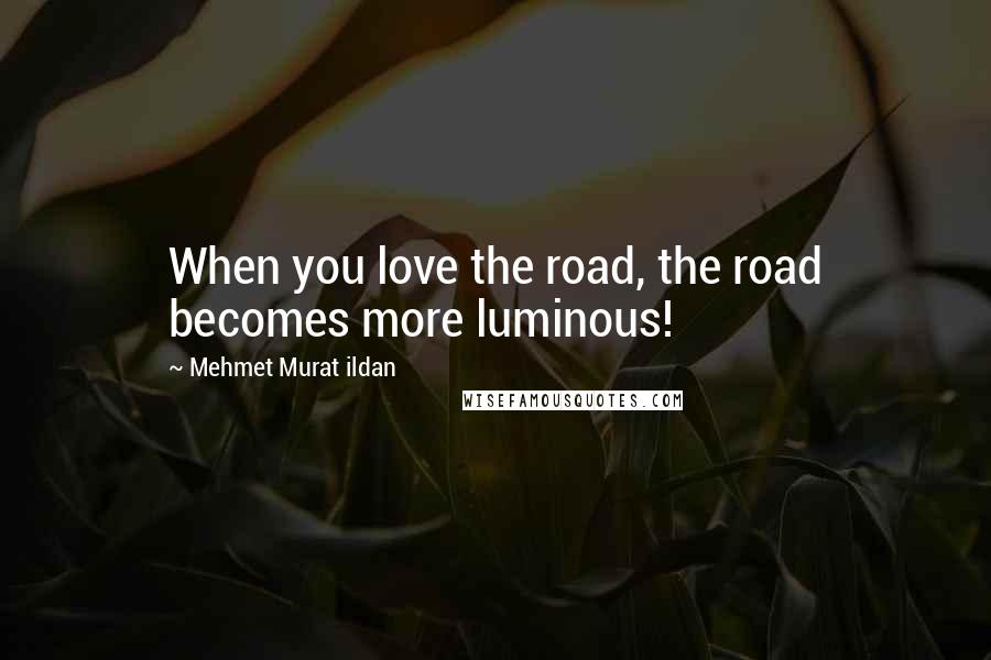 Mehmet Murat Ildan Quotes: When you love the road, the road becomes more luminous!