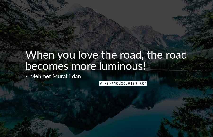 Mehmet Murat Ildan Quotes: When you love the road, the road becomes more luminous!