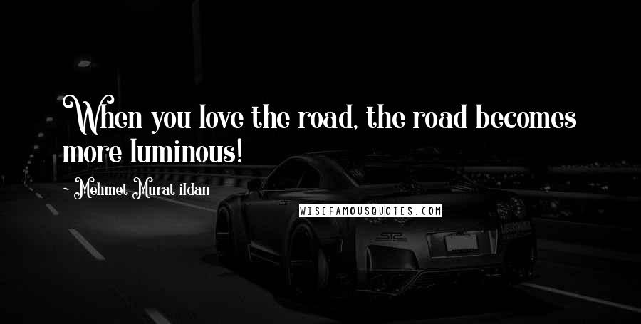 Mehmet Murat Ildan Quotes: When you love the road, the road becomes more luminous!