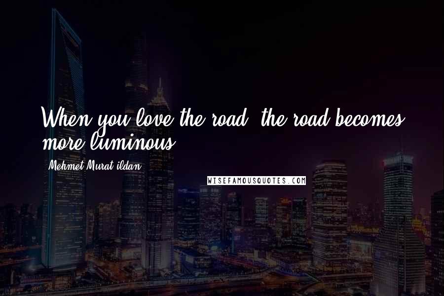 Mehmet Murat Ildan Quotes: When you love the road, the road becomes more luminous!