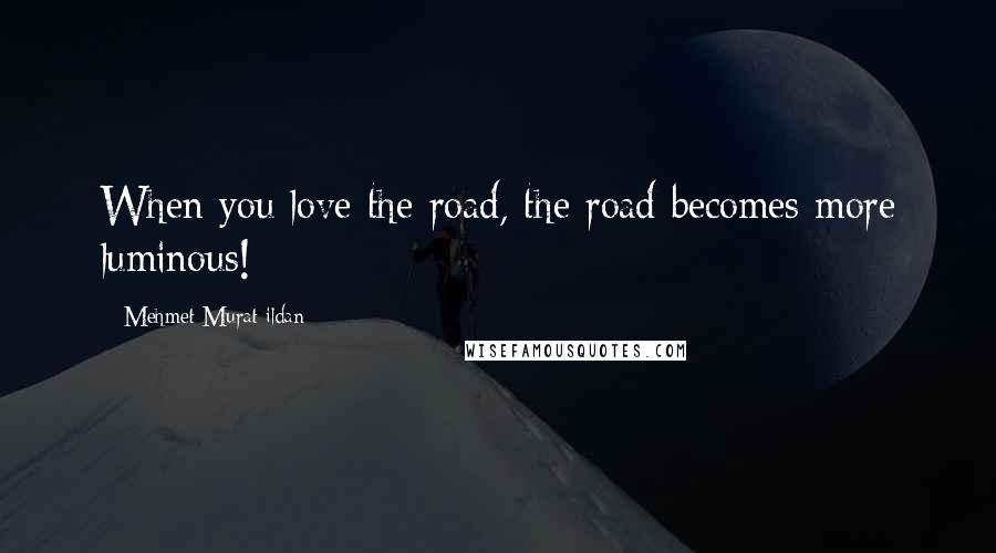 Mehmet Murat Ildan Quotes: When you love the road, the road becomes more luminous!