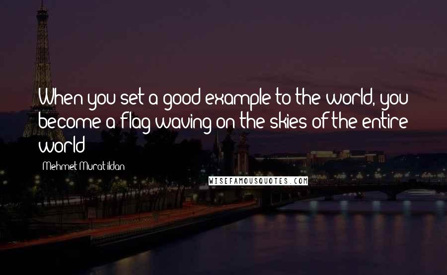 Mehmet Murat Ildan Quotes: When you set a good example to the world, you become a flag waving on the skies of the entire world!