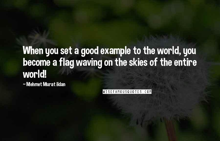 Mehmet Murat Ildan Quotes: When you set a good example to the world, you become a flag waving on the skies of the entire world!