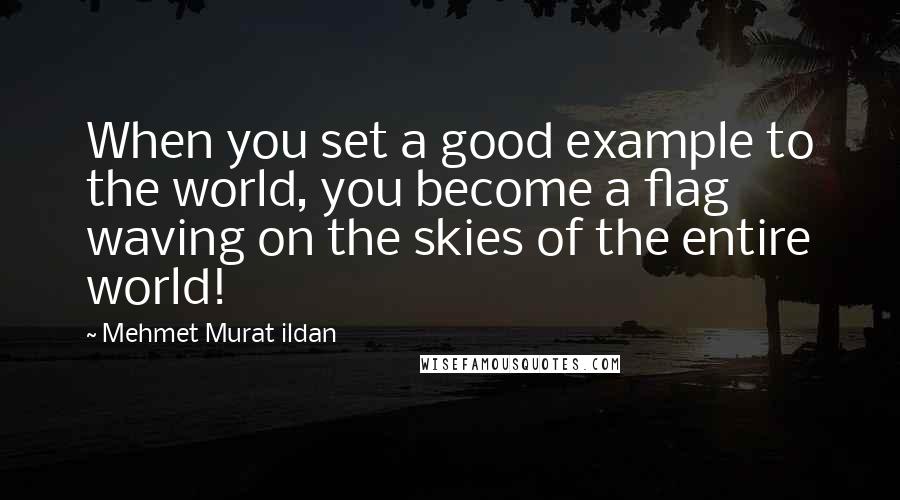 Mehmet Murat Ildan Quotes: When you set a good example to the world, you become a flag waving on the skies of the entire world!