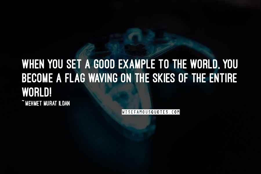 Mehmet Murat Ildan Quotes: When you set a good example to the world, you become a flag waving on the skies of the entire world!