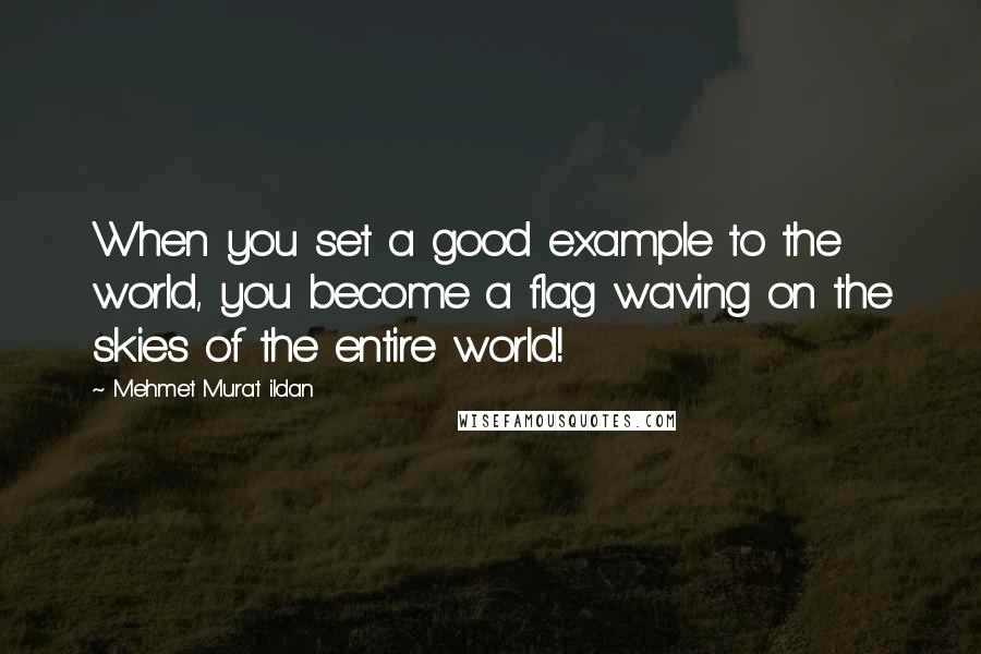 Mehmet Murat Ildan Quotes: When you set a good example to the world, you become a flag waving on the skies of the entire world!