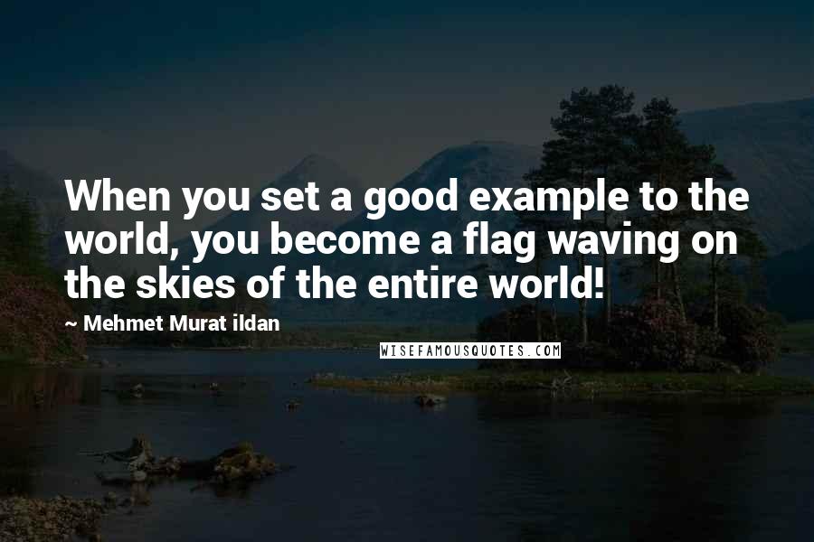 Mehmet Murat Ildan Quotes: When you set a good example to the world, you become a flag waving on the skies of the entire world!