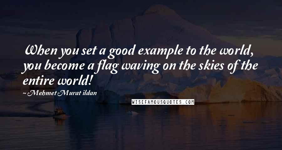 Mehmet Murat Ildan Quotes: When you set a good example to the world, you become a flag waving on the skies of the entire world!
