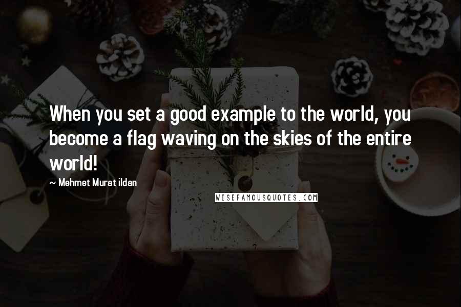 Mehmet Murat Ildan Quotes: When you set a good example to the world, you become a flag waving on the skies of the entire world!