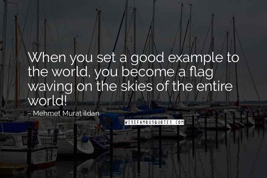 Mehmet Murat Ildan Quotes: When you set a good example to the world, you become a flag waving on the skies of the entire world!